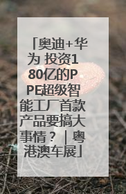 奥迪+华为 投资180亿的PPE超级智能工厂首款产品要搞大事情？｜粤港澳车展