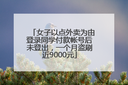 女子以点外卖为由登录同学付款帐号后未登出，一个月盗刷近9000元