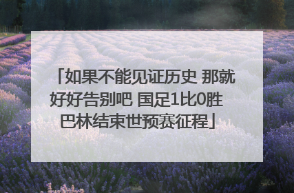 如果不能见证历史 那就好好告别吧 国足1比0胜巴林结束世预赛征程