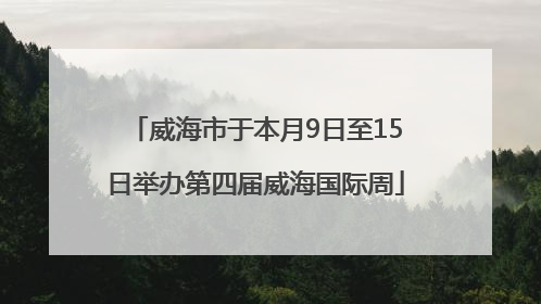威海市于本月9日至15日举办第四届威海国际周