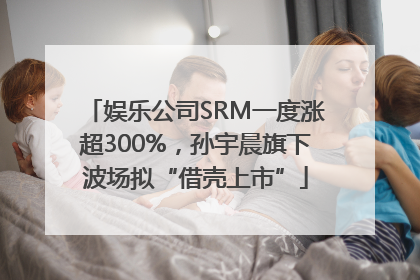 娱乐公司SRM一度涨超300%，孙宇晨旗下波场拟“借壳上市”