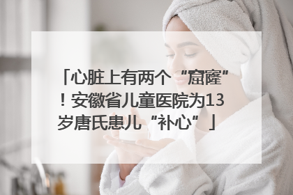 心脏上有两个“窟窿”！安徽省儿童医院为13岁唐氏患儿“补心”