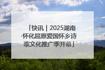 快讯｜2025湖南·怀化屈原爱国怀乡诗歌文化推广季开幕