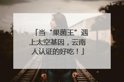 当“果菌王”遇上太空基因，云南人认证的好吃！