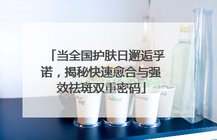 当全国护肤日邂逅孚诺，揭秘快速愈合与强效祛斑双重密码