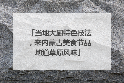 当地大厨特色技法，来内蒙古美食节品地道草原风味