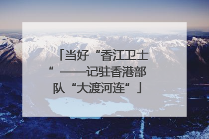 当好“香江卫士”——记驻香港部队“大渡河连”