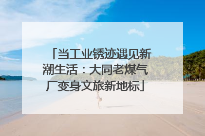 当工业锈迹遇见新潮生活：大同老煤气厂变身文旅新地标