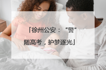 徐州公安：“警”随高考，护梦逐光