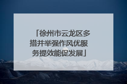 徐州市云龙区多措并举强作风优服务提效能促发展