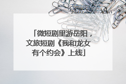 微短剧里游岳阳，文旅短剧《我和龙女有个约会》上线