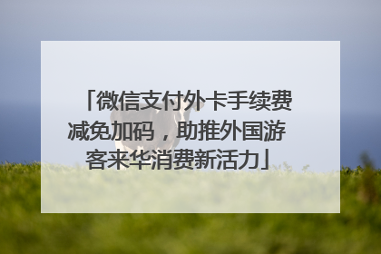 微信支付外卡手续费减免加码，助推外国游客来华消费新活力