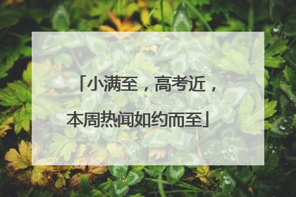 小满至，高考近，本周热闻如约而至