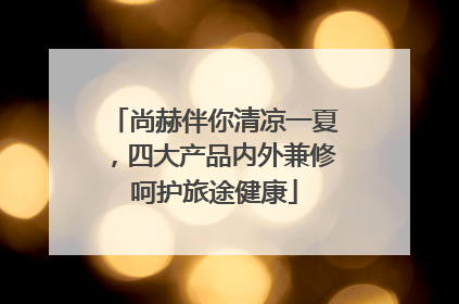 尚赫伴你清凉一夏，四大产品内外兼修呵护旅途健康