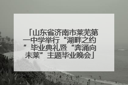 山东省济南市莱芜第一中学举行“湖畔之约”毕业典礼暨“奔涌向未莱”主题毕业晚会