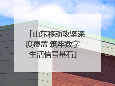 山东移动攻坚深度覆盖 筑牢数字生活信号基石