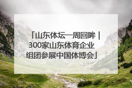 山东体坛一周回眸｜300家山东体育企业组团参展中国体博会