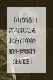 山东港口青岛港完成北方首单船舶生物燃料油加注