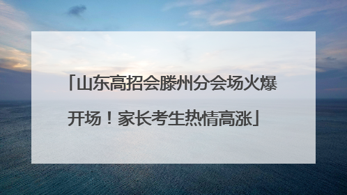 山东高招会滕州分会场火爆开场！家长考生热情高涨
