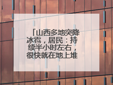 山西多地突降冰雹，居民：持续半小时左右，很快就在地上堆积出白色冰碴