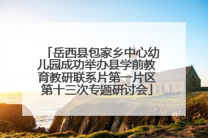 岳西县包家乡中心幼儿园成功举办县学前教育教研联系片第一片区第十三次专题研讨会