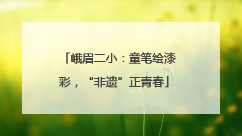 峨眉二小：童笔绘漆彩，“非遗”正青春