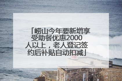 崂山今年要新增享受助餐优惠2000人以上，老人登记签约后补贴自动扣减