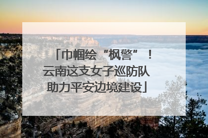 巾帼绘“枫警”！云南这支女子巡防队助力平安边境建设