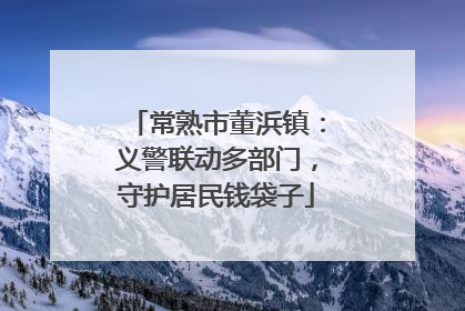 常熟市董浜镇：义警联动多部门，守护居民钱袋子