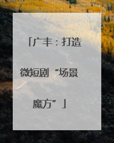 广丰：打造微短剧“场景魔方”