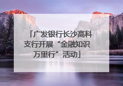 广发银行长沙高科支行开展“金融知识万里行”活动