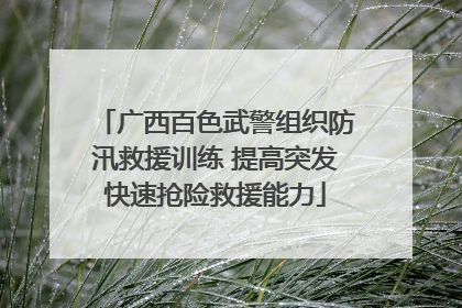 广西百色武警组织防汛救援训练 提高突发快速抢险救援能力