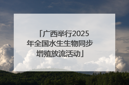 广西举行2025年全国水生生物同步增殖放流活动