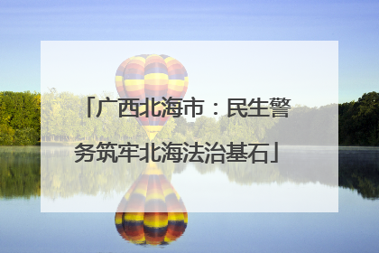 广西北海市：民生警务筑牢北海法治基石