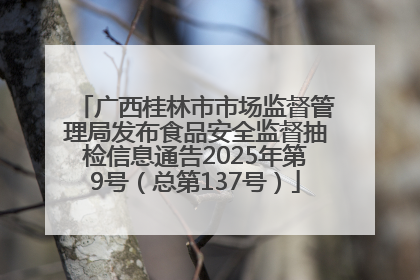 广西桂林市市场监督管理局发布食品安全监督抽检信息通告2025年第9号（总第137号）