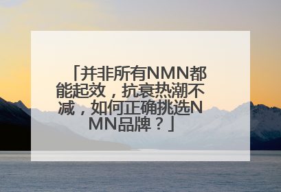 并非所有NMN都能起效，抗衰热潮不减，如何正确挑选NMN品牌？