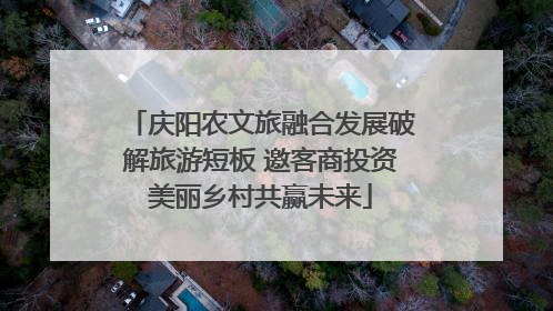 庆阳农文旅融合发展破解旅游短板 邀客商投资美丽乡村共赢未来