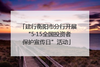 建行衡阳市分行开展“5·15全国投资者保护宣传日”活动