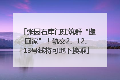 张园石库门建筑群“搬回家”！轨交2、12、13号线将可地下换乘