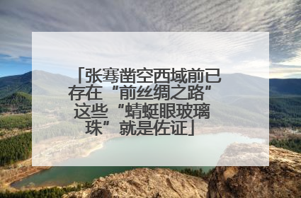 张骞凿空西域前已存在“前丝绸之路” 这些“蜻蜓眼玻璃珠”就是佐证