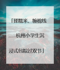 揉糯米、缠棉线……杭州小学生沉浸式包粽过双节