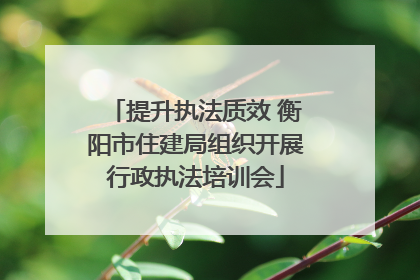 提升执法质效 衡阳市住建局组织开展行政执法培训会