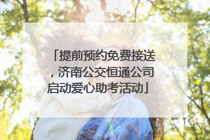 提前预约免费接送，济南公交恒通公司启动爱心助考活动