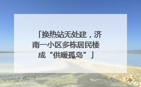 换热站无处建，济南一小区多栋居民楼成“供暖孤岛”