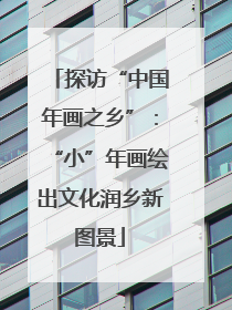 探访“中国年画之乡”：“小”年画绘出文化润乡新图景