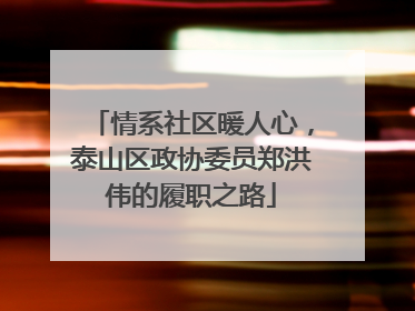 情系社区暖人心，泰山区政协委员郑洪伟的履职之路