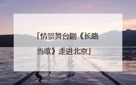 情景舞台剧《长路当歌》走进北京