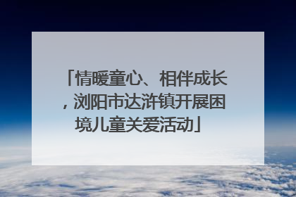 情暖童心、相伴成长，浏阳市达浒镇开展困境儿童关爱活动