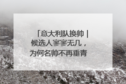 意大利队换帅｜候选人寥寥无几，为何名帅不再垂青“蓝衣军团”？