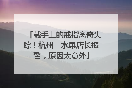 戴手上的戒指离奇失踪！杭州一水果店长报警，原因太意外